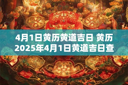 4月1日黄历黄道吉日 黄历2025年4月1日黄道吉日查询