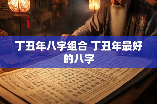 丁丑年八字组合 丁丑年最好的八字