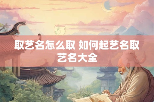 取艺名怎么取 如何起艺名取艺名大全 取艺名怎么取 如何起艺名取艺名大全