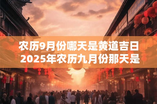 农历9月份哪天是黄道吉日 2025年农历九月份那天是黄道吉日