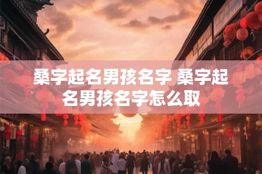 桑字起名男孩名字 桑字起名男孩名字怎么取