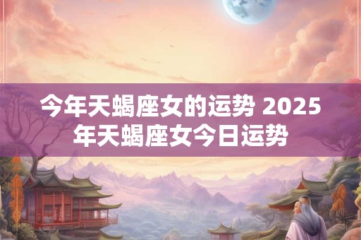 今年天蝎座女的运势 2025年天蝎座女今日运势