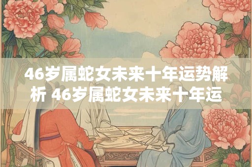 46岁属蛇女未来十年运势解析 46岁属蛇女未来十年运势解析如何