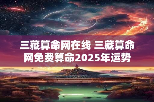 三藏算命网在线 三藏算命网免费算命2025年运势