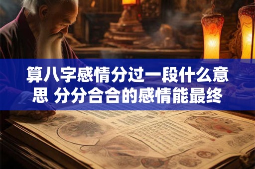 算八字感情分过一段什么意思 分分合合的感情能最终走到一起吗