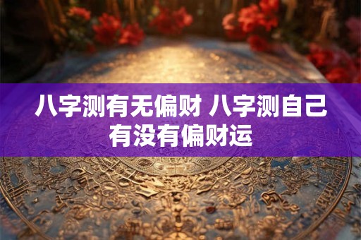 八字测有无偏财 八字测自己有没有偏财运