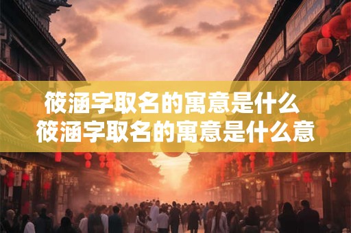 筱涵字取名的寓意是什么 筱涵字取名的寓意是什么意思