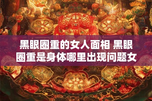 黑眼圈重的女人面相 黑眼圈重是身体哪里出现问题女生