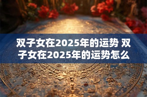 双子女在2026年的运势 双子女在2026年的运势怎么样