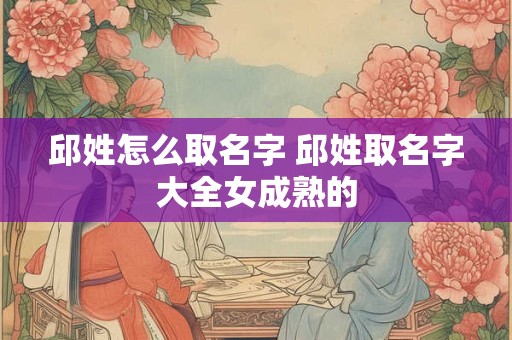 邱姓怎么取名字 邱姓取名字大全女成熟的