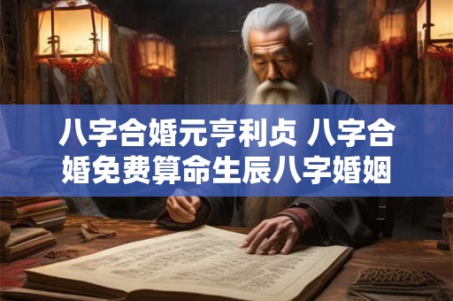 八字合婚元亨利贞 八字合婚免费算命生辰八字婚姻