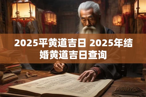 2025平黄道吉日 2025年结婚黄道吉日查询