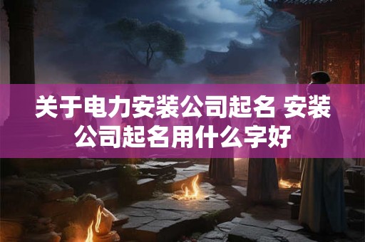 关于电力安装公司起名 安装公司起名用什么字好