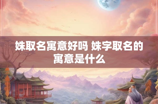 姝取名寓意好吗 姝字取名的寓意是什么