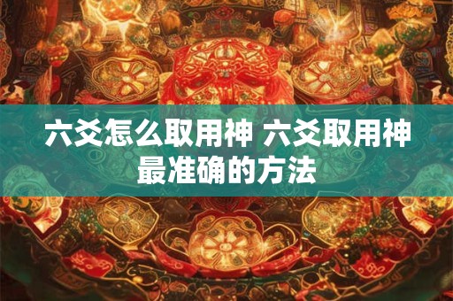 六爻怎么取用神 六爻取用神最准确的方法