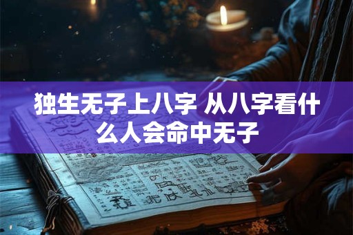 独生无子上八字 从八字看什么人会命中无子