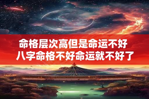 命格层次高但是命运不好 八字命格不好命运就不好了吗