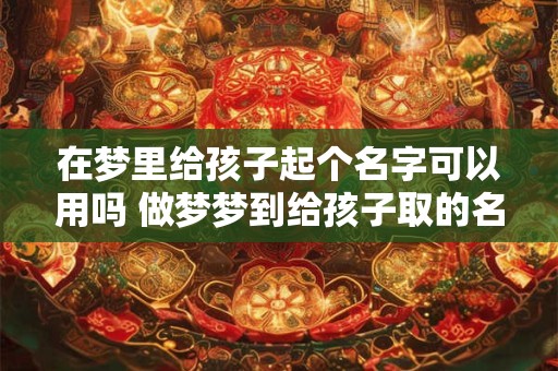 在梦里给孩子起个名字可以用吗 做梦梦到给孩子取的名字能用吗