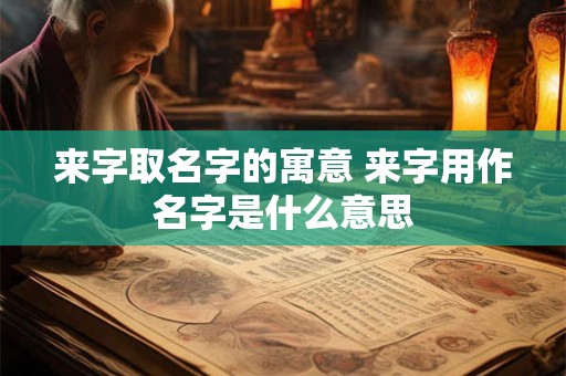 来字取名字的寓意 来字用作名字是什么意思