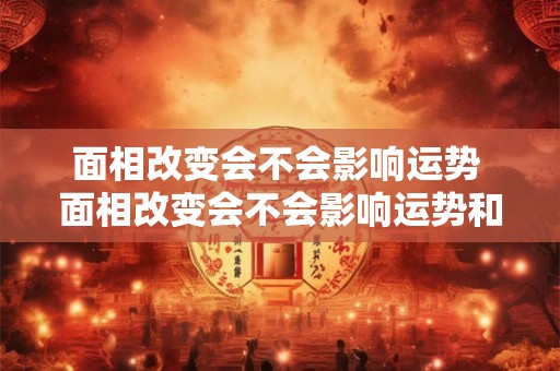 面相改变会不会影响运势 面相改变会不会影响运势和财运