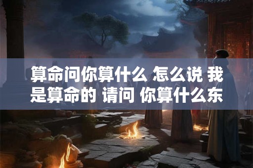 算命问你算什么 怎么说 我是算命的 请问 你算什么东西怎么回答