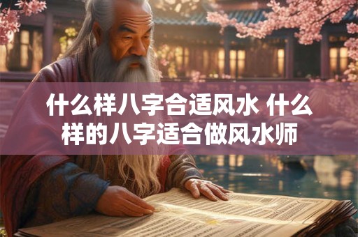 什么样八字合适风水 什么样的八字适合做风水师