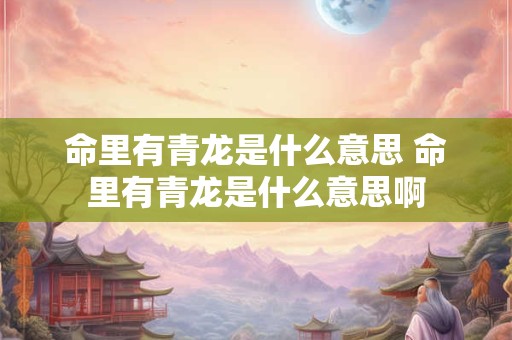 命里有青龙是什么意思 命里有青龙是什么意思啊 命里有青龙是什么意思 命里有青龙是什么意思啊