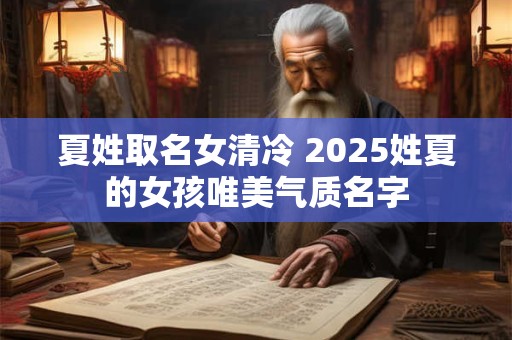 夏姓取名女清冷 2025姓夏的女孩唯美气质名字