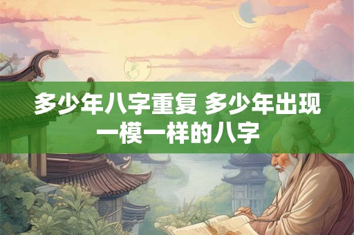 多少年八字重复 多少年出现一模一样的八字