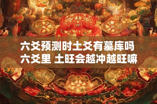 六爻预测时土爻有墓库吗 六爻里 土旺会越冲越旺嘛