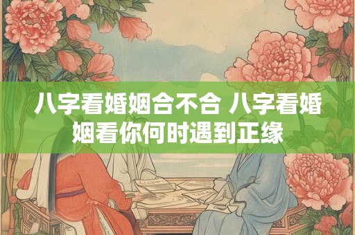 八字看婚姻合不合 八字看婚姻看你何时遇到正缘