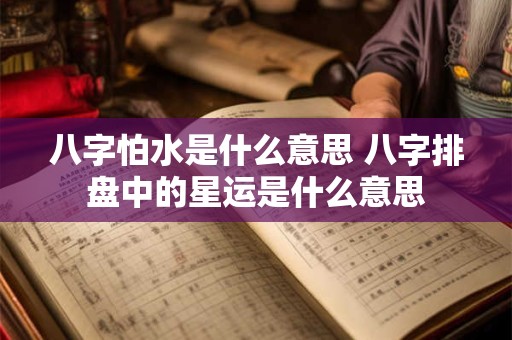 八字怕水是什么意思 八字排盘中的星运是什么意思