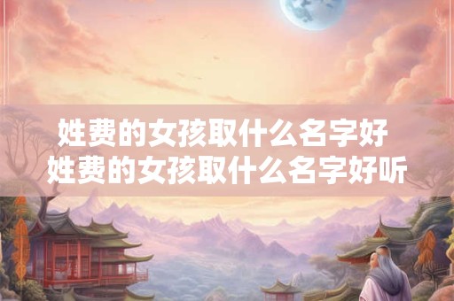 姓费的女孩取什么名字好 姓费的女孩取什么名字好听一点