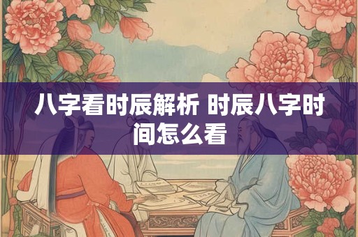 八字看时辰解析 时辰八字时间怎么看