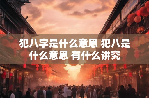 犯八字是什么意思 犯八是什么意思 有什么讲究 犯八字是什么意思 犯八是什么意思 有什么讲究