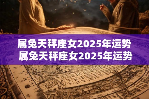 属兔天秤座女2025年运势 属兔天秤座女2025年运势及运程