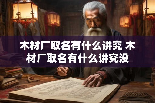 木材厂取名有什么讲究 木材厂取名有什么讲究没