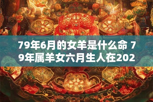 79年6月的女羊是什么命 79年属羊女六月生人在2025年的运势如何