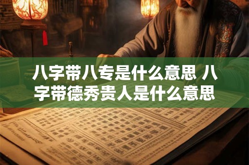 八字带八专是什么意思 八字带德秀贵人是什么意思