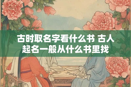 古时取名字看什么书 古人起名一般从什么书里找