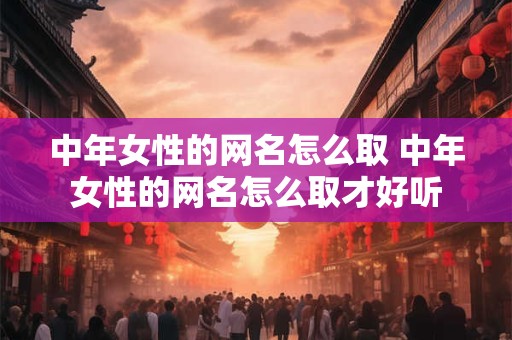 中年女性的网名怎么取 中年女性的网名怎么取才好听