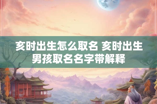亥时出生怎么取名 亥时出生男孩取名名字带解释