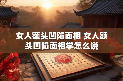 女人额头凹陷面相 女人额头凹陷面相学怎么说