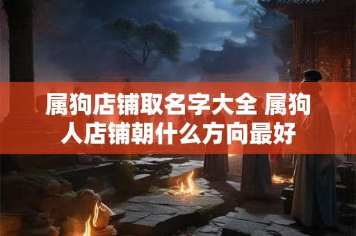 属狗店铺取名字大全 属狗人店铺朝什么方向最好