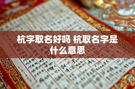 杭字取名好吗 杭取名字是什么意思 杭字取名好吗 杭取名字是什么意思