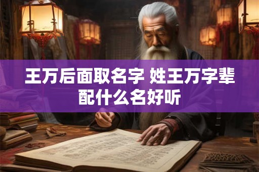 王万后面取名字 姓王万字辈配什么名好听