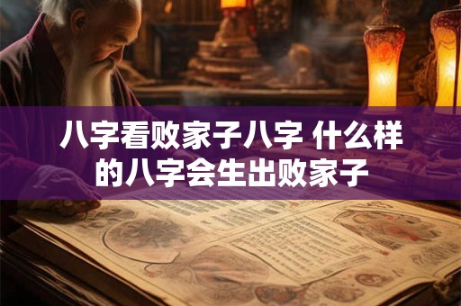 八字看败家子八字 什么样的八字会生出败家子