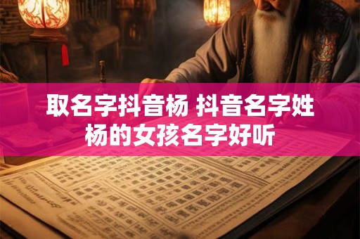 取名字抖音杨 抖音名字姓杨的女孩名字好听
