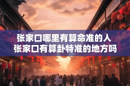 张家口哪里有算命准的人 张家口有算卦特准的地方吗