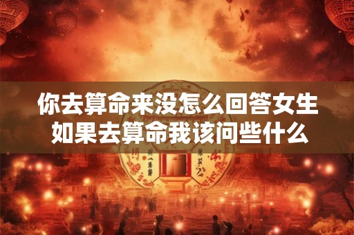你去算命来没怎么回答女生 如果去算命我该问些什么问题